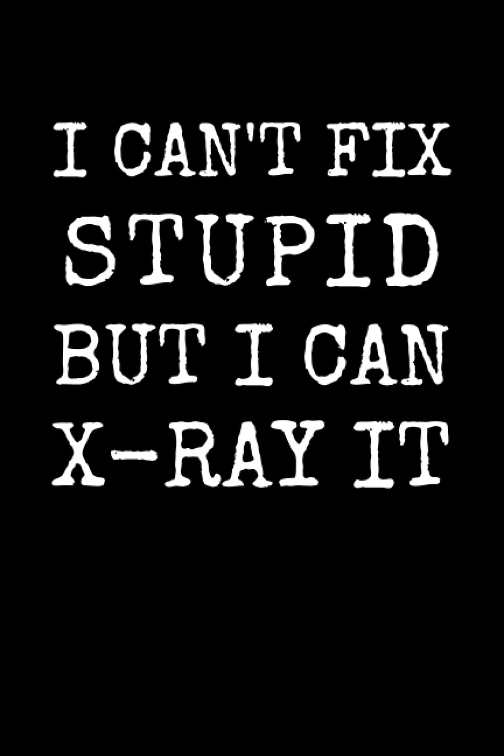 I Cant Fix Stupid But I Can Xray It